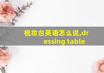 梳妆台英语怎么说,dressing table